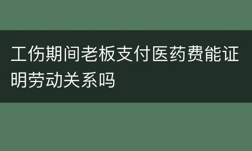 工伤期间老板支付医药费能证明劳动关系吗