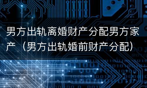 男方出轨离婚财产分配男方家产（男方出轨婚前财产分配）