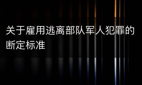 关于雇用逃离部队军人犯罪的断定标准 关于雇用逃离部队军人犯罪的断定标准