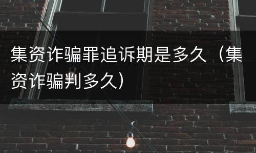 集资诈骗罪追诉期是多久（集资诈骗判多久）