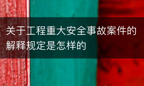 关于工程重大安全事故案件的解释规定是怎样的