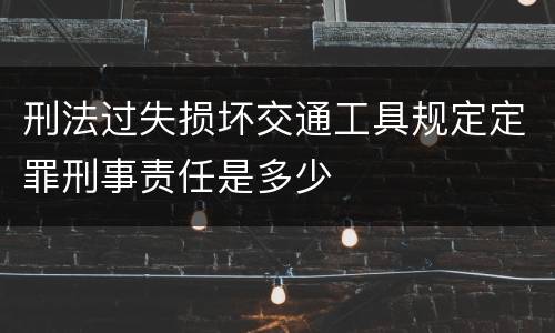 刑法过失损坏交通工具规定定罪刑事责任是多少