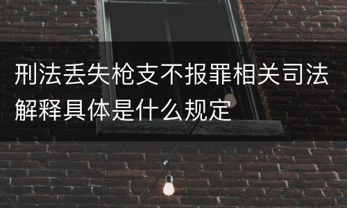 刑法丢失枪支不报罪相关司法解释具体是什么规定