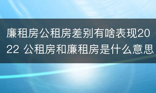 廉租房公租房差别有啥表现2022 公租房和廉租房是什么意思