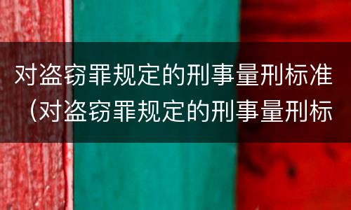 对盗窃罪规定的刑事量刑标准（对盗窃罪规定的刑事量刑标准是什么）