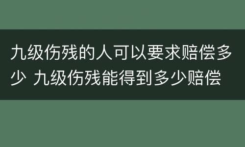 九级伤残的人可以要求赔偿多少 九级伤残能得到多少赔偿