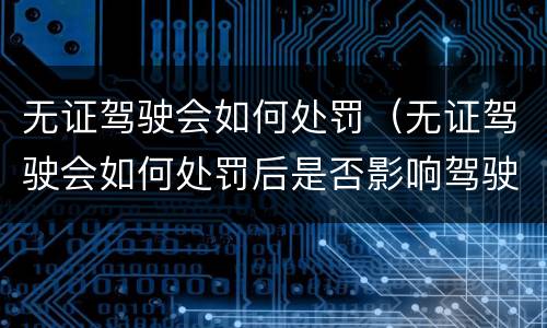 无证驾驶会如何处罚（无证驾驶会如何处罚后是否影响驾驶证申领）