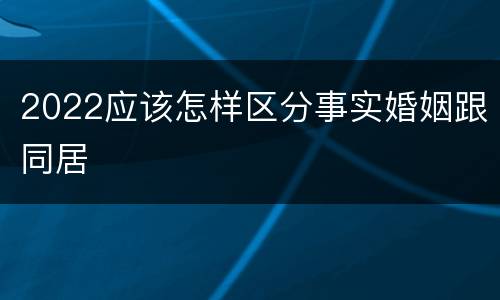 2022应该怎样区分事实婚姻跟同居