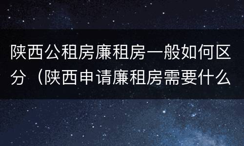陕西公租房廉租房一般如何区分（陕西申请廉租房需要什么条件）