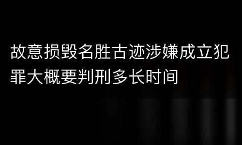 故意损毁名胜古迹涉嫌成立犯罪大概要判刑多长时间