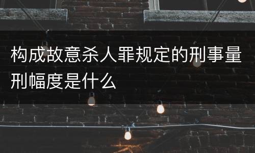 构成故意杀人罪规定的刑事量刑幅度是什么