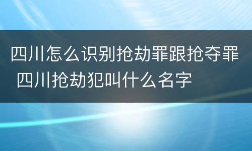 四川怎么识别抢劫罪跟抢夺罪 四川抢劫犯叫什么名字