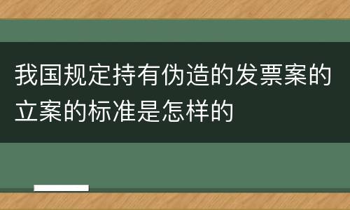 我国规定持有伪造的发票案的立案的标准是怎样的