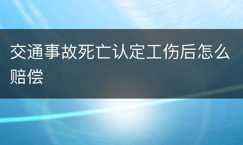 交通事故死亡认定工伤后怎么赔偿