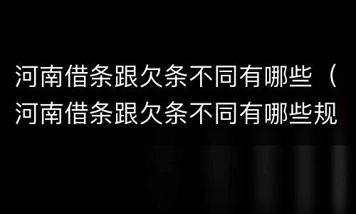 河南借条跟欠条不同有哪些（河南借条跟欠条不同有哪些规定）