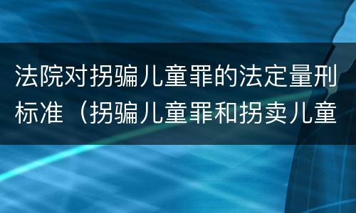 法院对拐骗儿童罪的法定量刑标准（拐骗儿童罪和拐卖儿童罪数罪并罚）