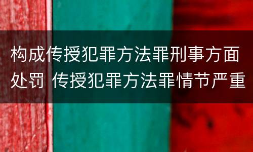 构成传授犯罪方法罪刑事方面处罚 传授犯罪方法罪情节严重的认定