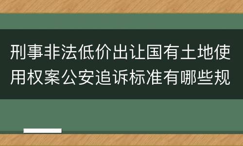 刑事非法低价出让国有土地使用权案公安追诉标准有哪些规定