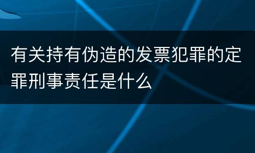 有关持有伪造的发票犯罪的定罪刑事责任是什么