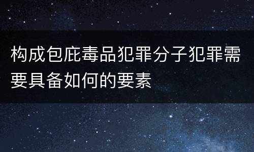 构成包庇毒品犯罪分子犯罪需要具备如何的要素
