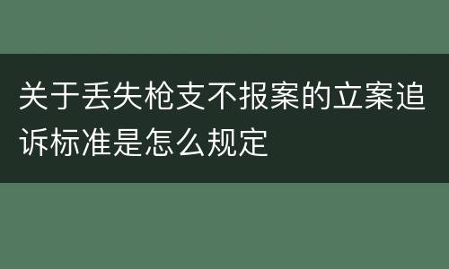 关于丢失枪支不报案的立案追诉标准是怎么规定
