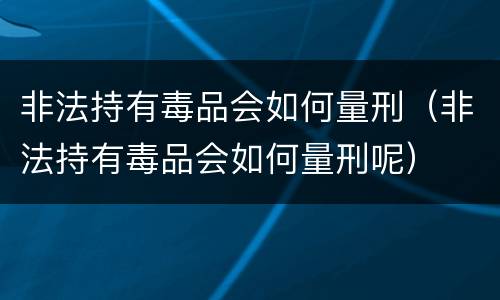 非法持有毒品会如何量刑（非法持有毒品会如何量刑呢）