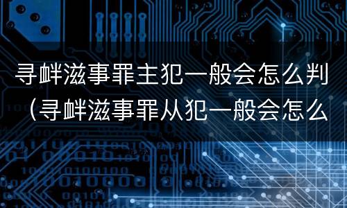 寻衅滋事罪主犯一般会怎么判（寻衅滋事罪从犯一般会怎么判）