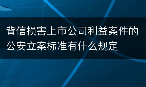背信损害上市公司利益案件的公安立案标准有什么规定