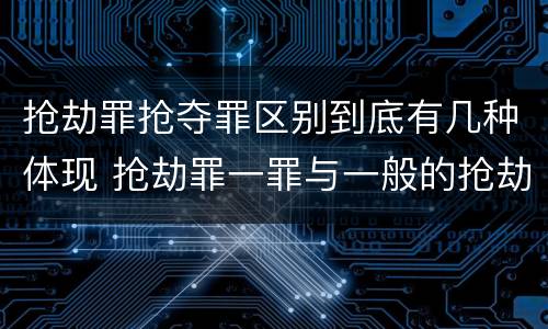 抢劫罪抢夺罪区别到底有几种体现 抢劫罪一罪与一般的抢劫罪区别