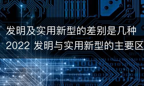 发明及实用新型的差别是几种2022 发明与实用新型的主要区别