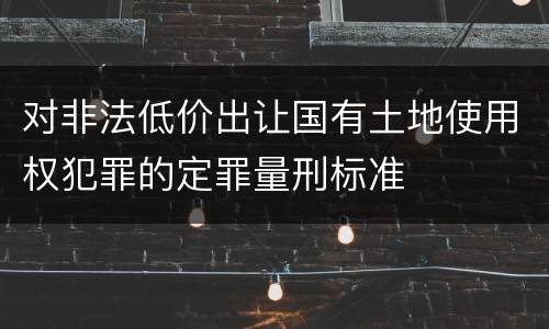 对非法低价出让国有土地使用权犯罪的定罪量刑标准