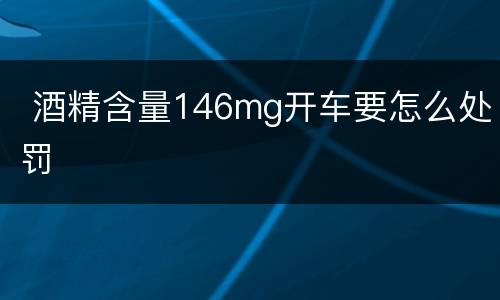 酒精含量146mg开车要怎么处罚
