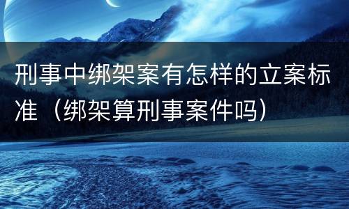 刑事中绑架案有怎样的立案标准（绑架算刑事案件吗）