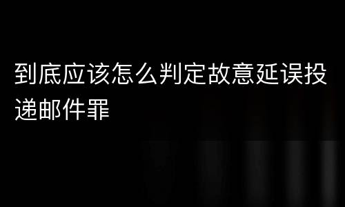 到底应该怎么判定故意延误投递邮件罪