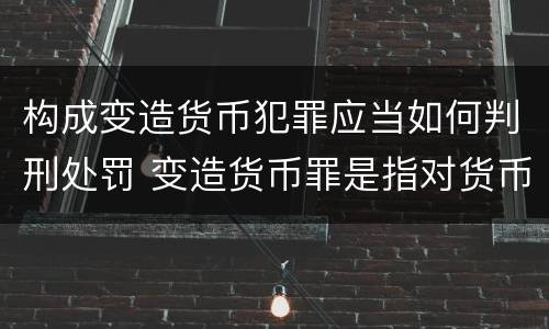 构成变造货币犯罪应当如何判刑处罚 变造货币罪是指对货币采用什么方法