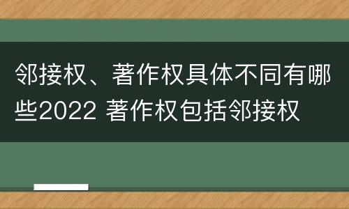 邻接权、著作权具体不同有哪些2022 著作权包括邻接权