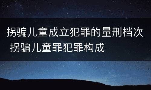 拐骗儿童成立犯罪的量刑档次 拐骗儿童罪犯罪构成