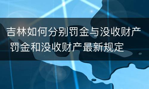 吉林如何分别罚金与没收财产 罚金和没收财产最新规定