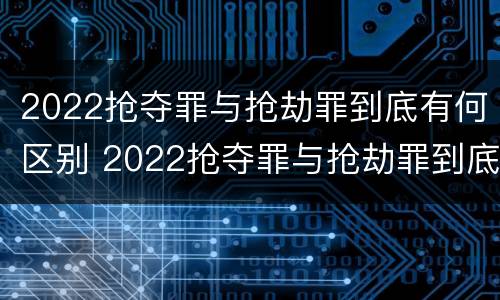 2022抢夺罪与抢劫罪到底有何区别 2022抢夺罪与抢劫罪到底有何区别呢