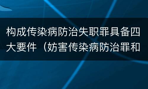 构成传染病防治失职罪具备四大要件（妨害传染病防治罪和传染病防治失职罪）