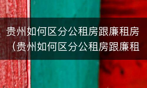 贵州如何区分公租房跟廉租房（贵州如何区分公租房跟廉租房区别）