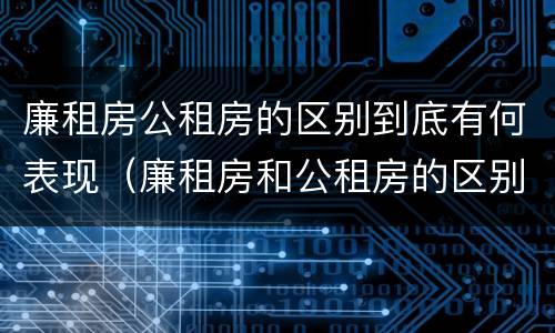 廉租房公租房的区别到底有何表现（廉租房和公租房的区别到底是什么）