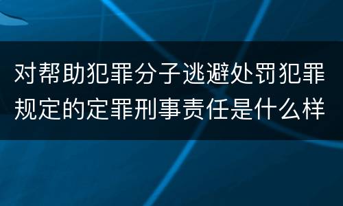 对帮助犯罪分子逃避处罚犯罪规定的定罪刑事责任是什么样的