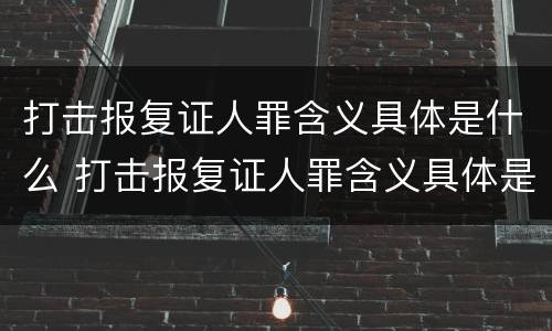 打击报复证人罪含义具体是什么 打击报复证人罪含义具体是什么