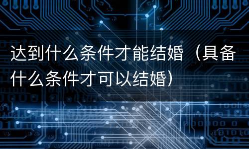 达到什么条件才能结婚（具备什么条件才可以结婚）