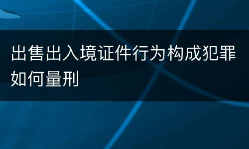 出售出入境证件行为构成犯罪如何量刑