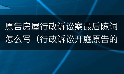 原告房屋行政诉讼案最后陈词怎么写（行政诉讼开庭原告的陈述词是怎样写的）