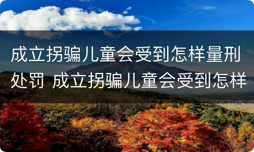 成立拐骗儿童会受到怎样量刑处罚 成立拐骗儿童会受到怎样量刑处罚呢