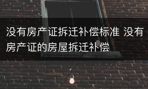 没有房产证拆迁补偿标准 没有房产证的房屋拆迁补偿
