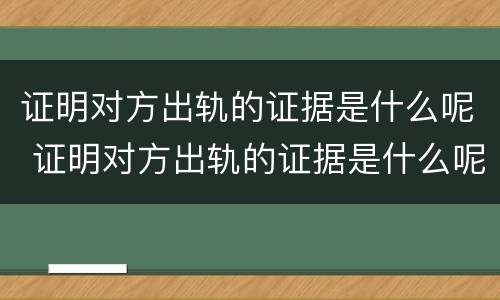 证明对方出轨的证据是什么呢 证明对方出轨的证据是什么呢怎么写